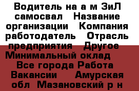 Водитель на а/м ЗиЛ самосвал › Название организации ­ Компания-работодатель › Отрасль предприятия ­ Другое › Минимальный оклад ­ 1 - Все города Работа » Вакансии   . Амурская обл.,Мазановский р-н